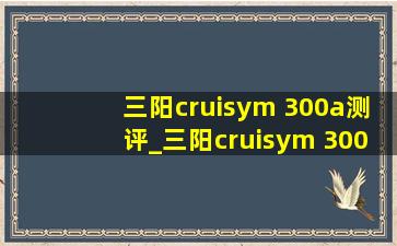 三阳cruisym 300a测评_三阳cruisym 300a多少钱